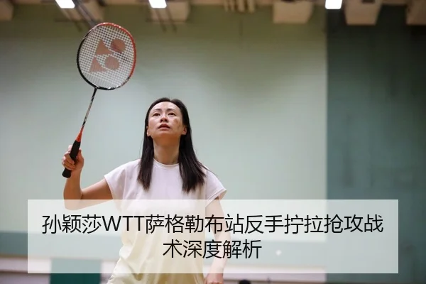 孙颖莎WTT萨格勒布站反手拧拉抢攻战术深度解析