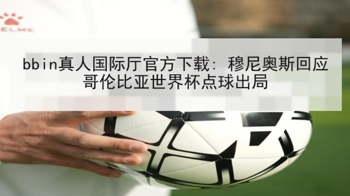 bbin真人国际厅官方下载: 穆尼奥斯回应哥伦比亚世界杯点球出局