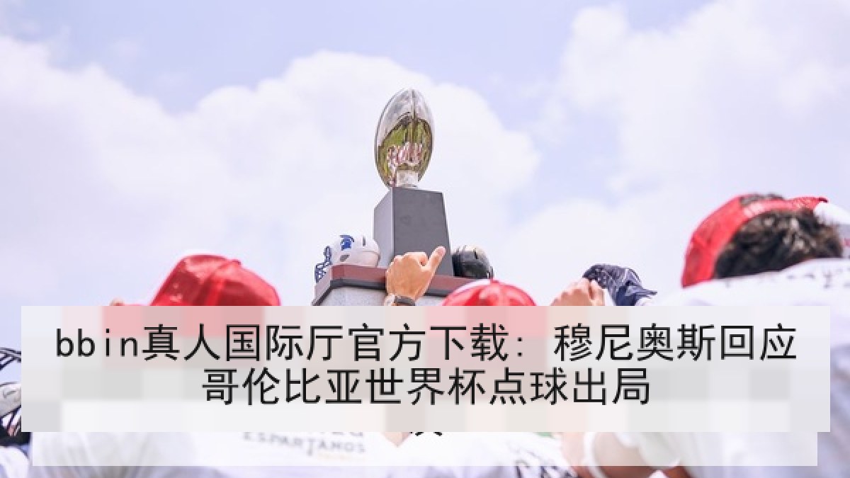 bbin真人国际厅官方下载: 穆尼奥斯回应哥伦比亚世界杯点球出局