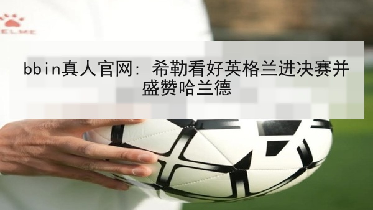 bbin真人官网: 希勒看好英格兰进决赛并盛赞哈兰德