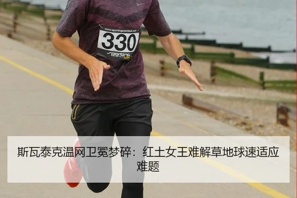 斯瓦泰克温网卫冕梦碎：红土女王难解草地球速适应难题