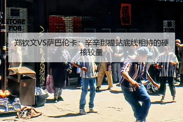 郑钦文VS萨巴伦卡：辛辛那提站底线相持的硬核较量