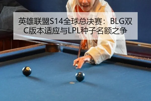 英雄联盟S14全球总决赛：BLG双C版本适应与LPL种子名额之争