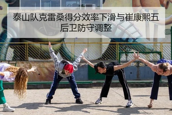 泰山队克雷桑得分效率下滑与崔康熙五后卫防守调整