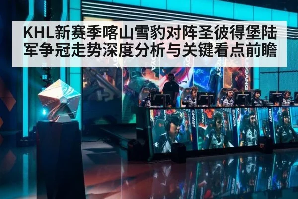 KHL新赛季喀山雪豹对阵圣彼得堡陆军争冠走势深度分析与关键看点前瞻