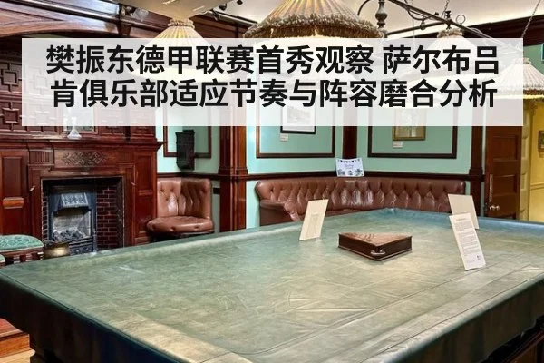 樊振东德甲联赛首秀观察 萨尔布吕肯俱乐部适应节奏与阵容磨合分析